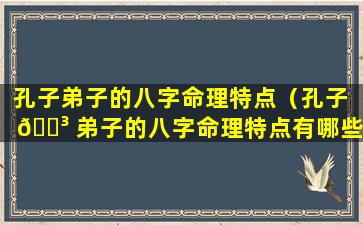 孔子弟子的八字命理特点（孔子 🌳 弟子的八字命理特点有哪些 🐴 ）